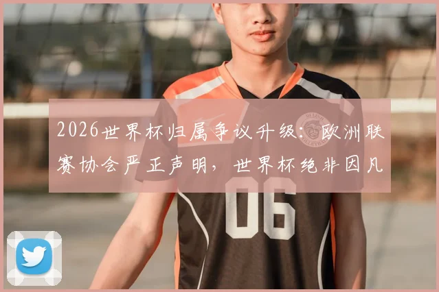 2026世界杯归属争议升级：欧洲联赛协会严正声明，世界杯绝非因凡蒂诺私人财产，商业化出售引众怒