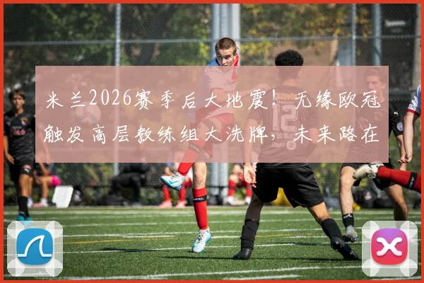 米兰2026赛季后大地震!无缘欧冠触发高层教练组大洗牌,未来路在何方?