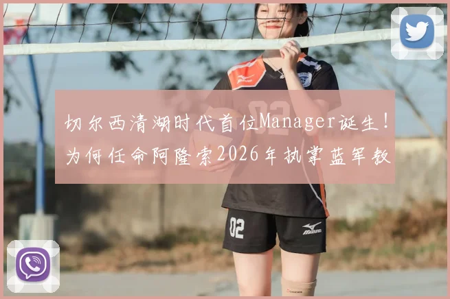 切尔西清湖时代首位Manager诞生！为何任命阿隆索2026年执掌蓝军教鞭？
