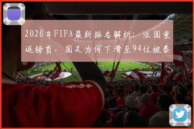2026年FIFA最新排名解析：法国重返榜首，国足为何下滑至94位被泰国超越？亚洲球队排名一览