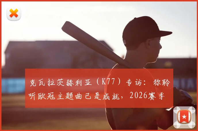 克瓦拉茨赫利亚(K77)专访:称聆听欧冠主题曲已是成就,2026赛季誓向冠军全力冲击