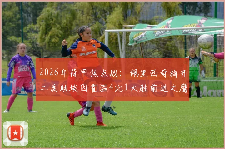 2026年荷甲焦点战:佩里西奇梅开二度助埃因霍温4比1大胜前进之鹰,赛后深度复盘