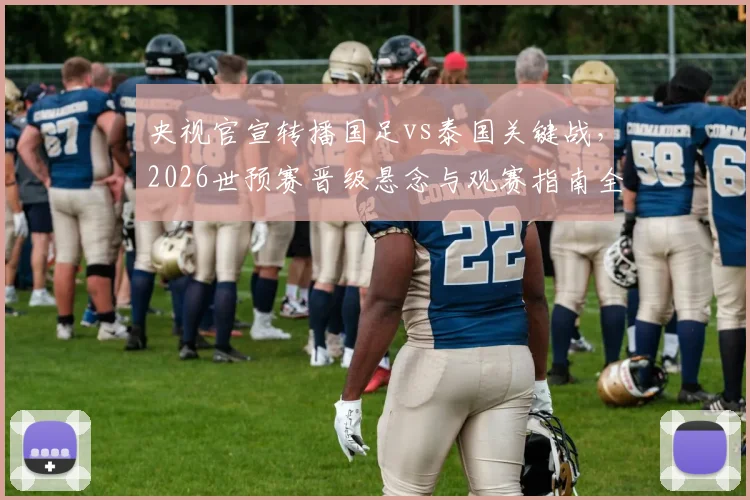 央视官宣转播国足vs泰国关键战,2026世预赛晋级悬念与观赛指南全解析