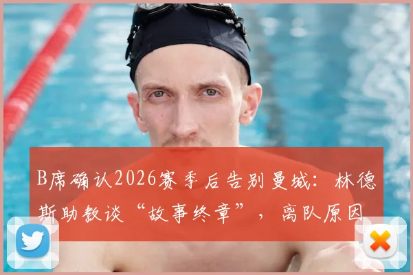B席确认2026赛季后告别曼城:林德斯助教谈“故事终章”,离队原因与潜在下家分析