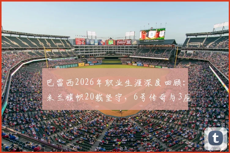 巴雷西2026年职业生涯深度回顾:米兰旗帜20载坚守,6号传奇与3座欧冠1座世界杯的荣耀之路