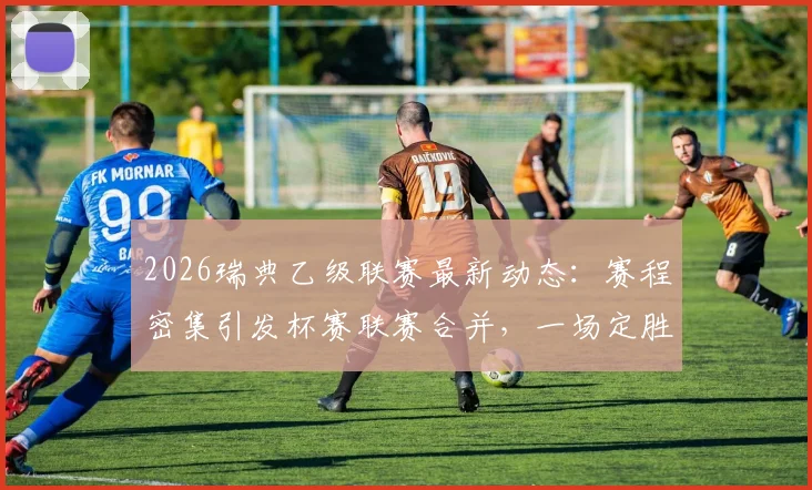 2026瑞典乙级联赛最新动态：赛程密集引发杯赛联赛合并，一场定胜负创新赛制解析
