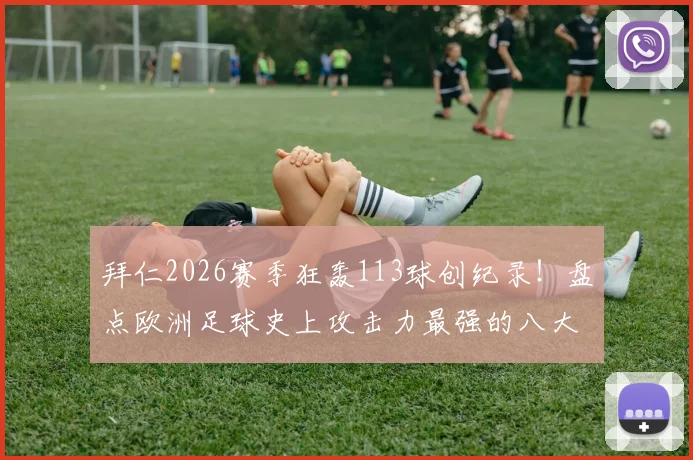 拜仁2026赛季狂轰113球创纪录！盘点欧洲足球史上攻击力最强的八大经典赛季，附德甲单赛季进球王数据