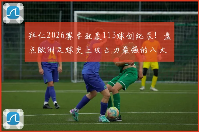 拜仁2026赛季狂轰113球创纪录!盘点欧洲足球史上攻击力最强的八大经典赛季,附德甲单赛季进球王数据