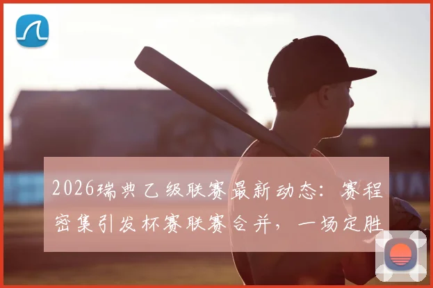 2026瑞典乙级联赛最新动态：赛程密集引发杯赛联赛合并，一场定胜负创新赛制解析