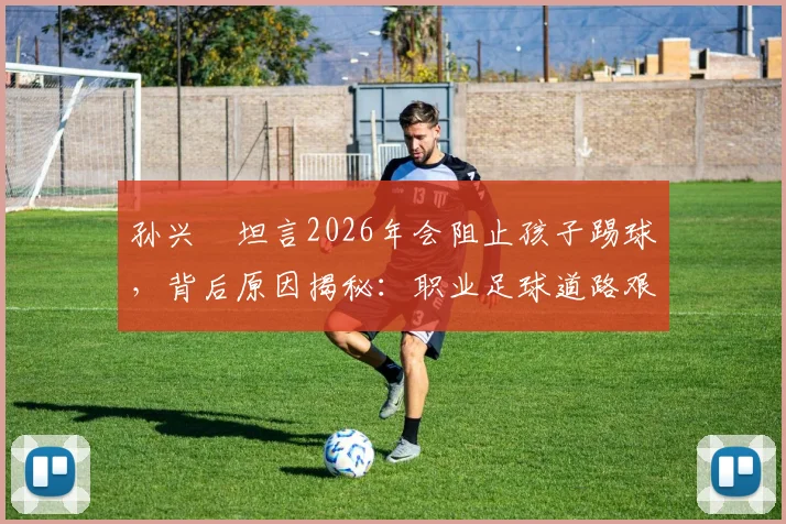 孙兴慜坦言2026年会阻止孩子踢球,背后原因揭秘:职业足球道路艰难,亚洲青训现实引家长深思