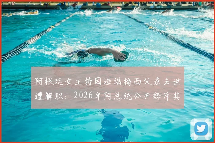 阿根廷女主持因造谣梅西父亲去世遭解职,2026年阿总统公开怒斥其行为:你惹怒了所有人