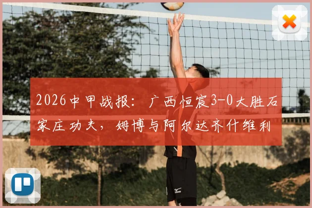 2026中甲战报：广西恒宸3-0大胜石家庄功夫，姆博与阿尔达齐什维利联手破门，附全场关键数据与精彩进球回放