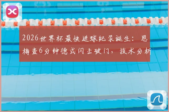 2026世界杯最快进球纪录诞生：恩梅查6分钟德式闪击破门，技术分析与历史排名全解读