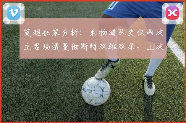 英超独家分析：利物浦队史仅两次主客场遭曼彻斯特双雄双杀，上次竟是113年前，本赛季前景如何？