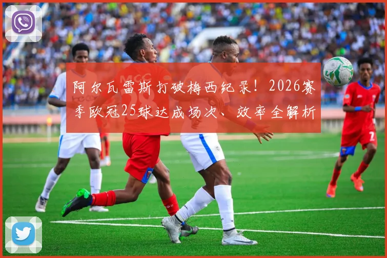 阿尔瓦雷斯打破梅西纪录!2026赛季欧冠25球达成场次、效率全解析,附南美球员历史排名对比