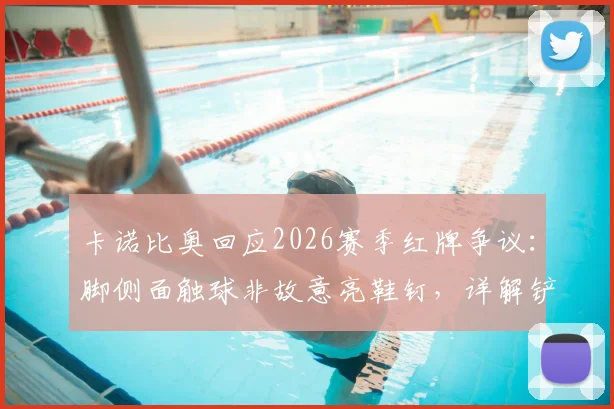 卡诺比奥回应2026赛季红牌争议：脚侧面触球非故意亮鞋钉，详解铲球判罚标准与球员视角