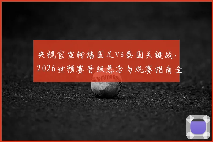 央视官宣转播国足vs泰国关键战，2026世预赛晋级悬念与观赛指南全解析