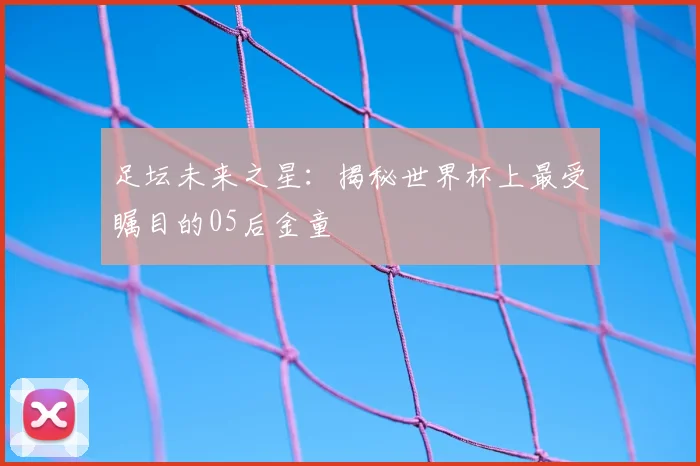 足坛未来之星：揭秘世界杯上最受瞩目的05后金童