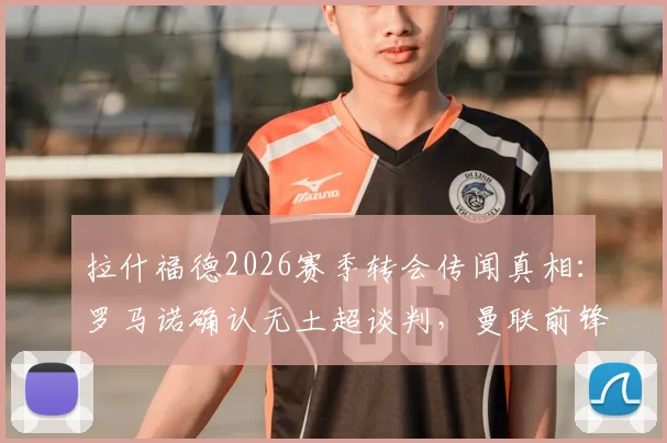 拉什福德2026赛季转会传闻真相：罗马诺确认无土超谈判，曼联前锋未来计划深度分析