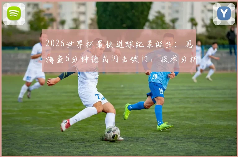 2026世界杯最快进球纪录诞生：恩梅查6分钟德式闪击破门，技术分析与历史排名全解读