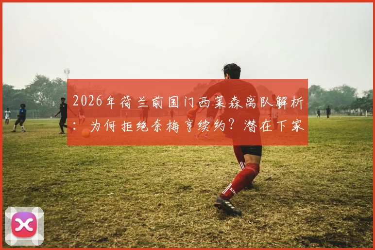 2026年荷兰前国门西莱森离队解析：为何拒绝奈梅亨续约？潜在下家与职业生涯走向前瞻