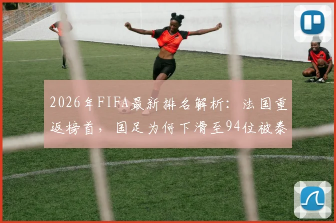 2026年FIFA最新排名解析:法国重返榜首,国足为何下滑至94位被泰国超越?亚洲球队排名一览