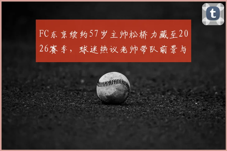 FC东京续约57岁主帅松桥力藏至2026赛季,球迷热议老帅带队前景与俱乐部长远规划解析