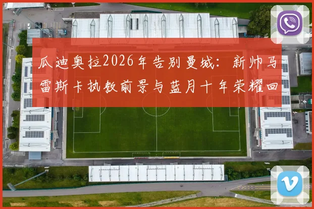 瓜迪奥拉2026年告别曼城:新帅马雷斯卡执教前景与蓝月十年荣耀回顾分析