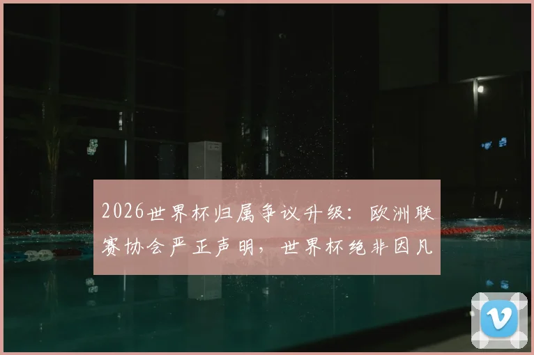 2026世界杯归属争议升级:欧洲联赛协会严正声明,世界杯绝非因凡蒂诺私人财产,商业化出售引众怒