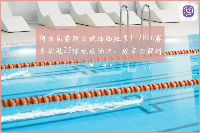 阿尔瓦雷斯打破梅西纪录！2026赛季欧冠25球达成场次、效率全解析，附南美球员历史排名对比