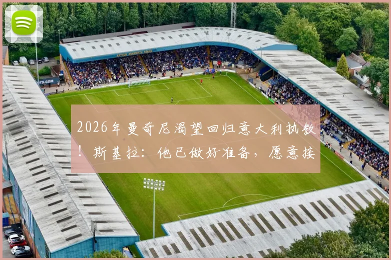 2026年曼奇尼渴望回归意大利执教!斯基拉:他已做好准备,愿意接受200万欧年薪,未来动向全解析