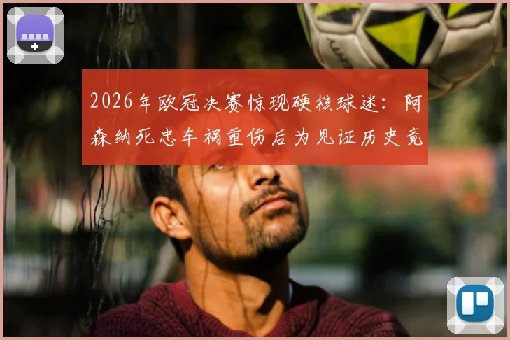 2026年欧冠决赛惊现硬核球迷：阿森纳死忠车祸重伤后为见证历史竟逃离医院，忠诚引发全球讨论