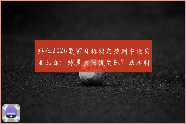 拜仁2026夏窗目标锁定热刺中场贝里瓦尔:球员为何提离队?技术特点与转会费深度解读