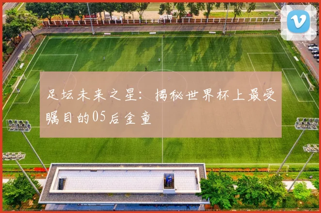 足坛未来之星:揭秘世界杯上最受瞩目的05后金童