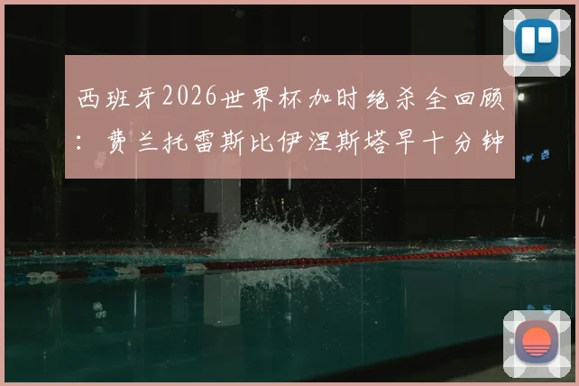 西班牙2026世界杯加时绝杀全回顾:费兰托雷斯比伊涅斯塔早十分钟,国际足联如何对比这两记经典进球?