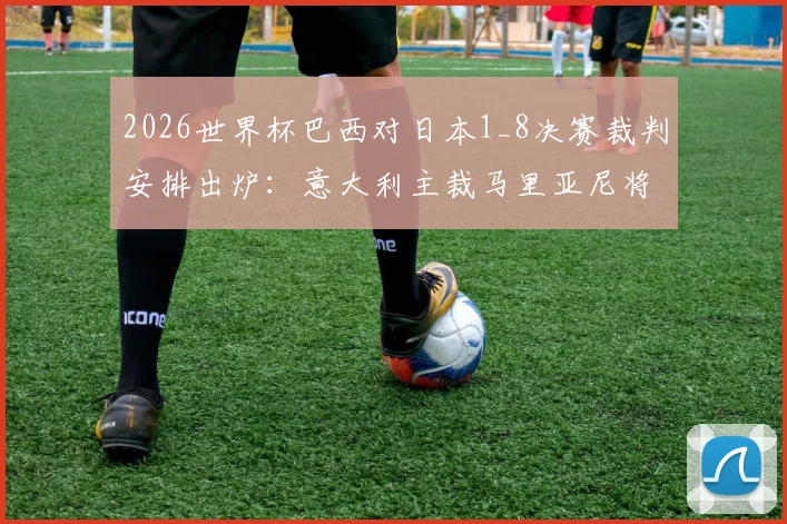 2026世界杯巴西对日本1_8决赛裁判安排出炉：意大利主裁马里亚尼将执法这场关键战