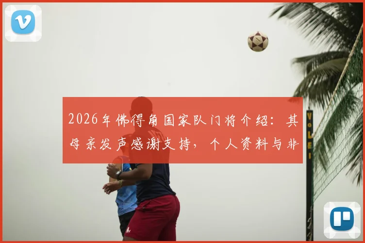 2026年佛得角国家队门将介绍：其母亲发声感谢支持，个人资料与非洲杯表现盘点