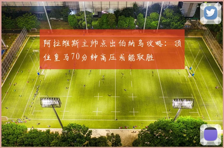 阿拉维斯主帅点出伯纳乌攻略:顶住皇马70分钟高压或能取胜