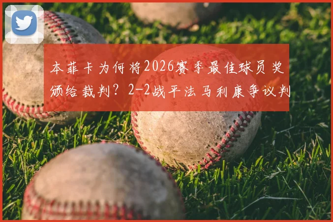 本菲卡为何将2026赛季最佳球员奖颁给裁判?2-2战平法马利康争议判罚解读