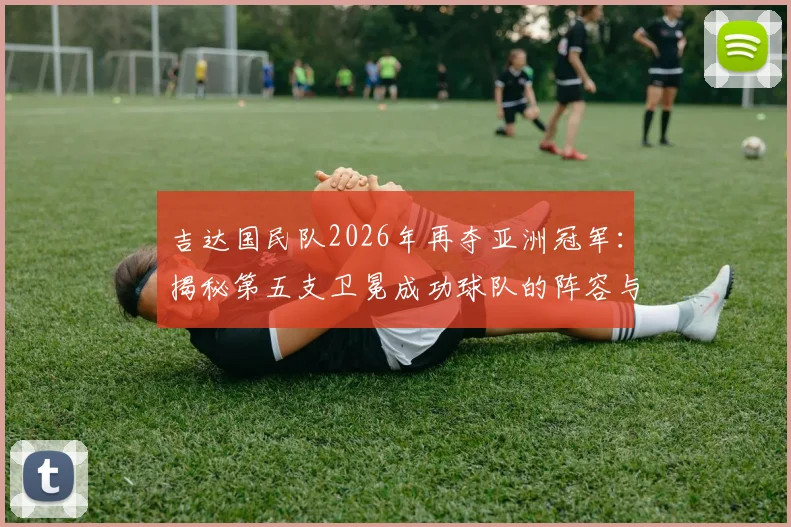 吉达国民队2026年再夺亚洲冠军：揭秘第五支卫冕成功球队的阵容与赛事历程