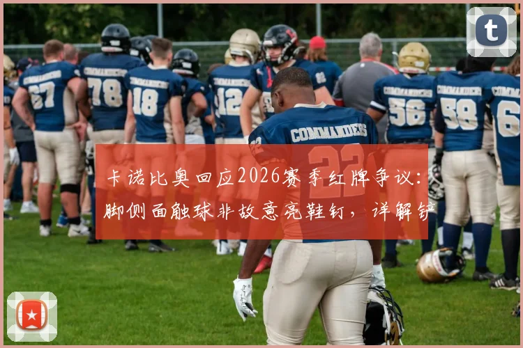 卡诺比奥回应2026赛季红牌争议:脚侧面触球非故意亮鞋钉,详解铲球判罚标准与球员视角
