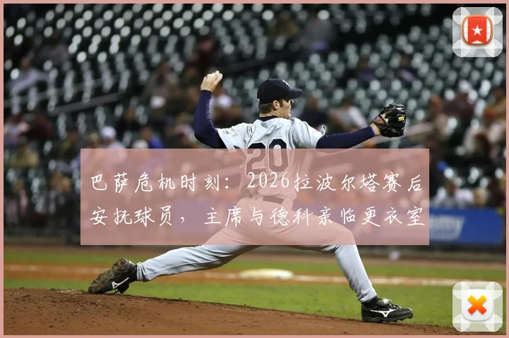 巴萨危机时刻:2026拉波尔塔赛后安抚球员,主席与德科亲临更衣室稳定军心