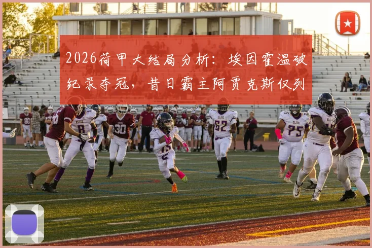 2026荷甲大结局分析：埃因霍温破纪录夺冠，昔日霸主阿贾克斯仅列第五，背后原因解读