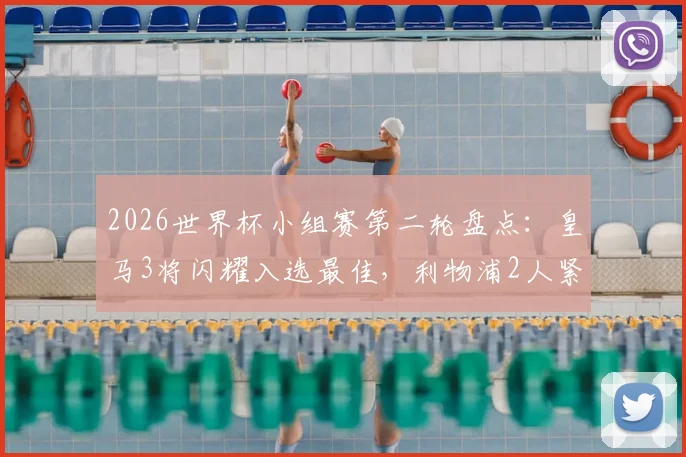 2026世界杯小组赛第二轮盘点:皇马3将闪耀入选最佳,利物浦2人紧随其后,数据深度解析