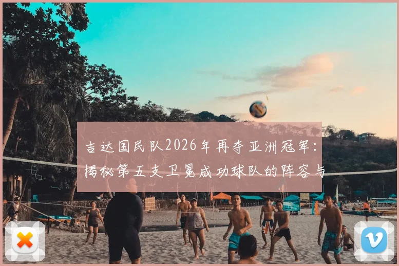 吉达国民队2026年再夺亚洲冠军：揭秘第五支卫冕成功球队的阵容与赛事历程