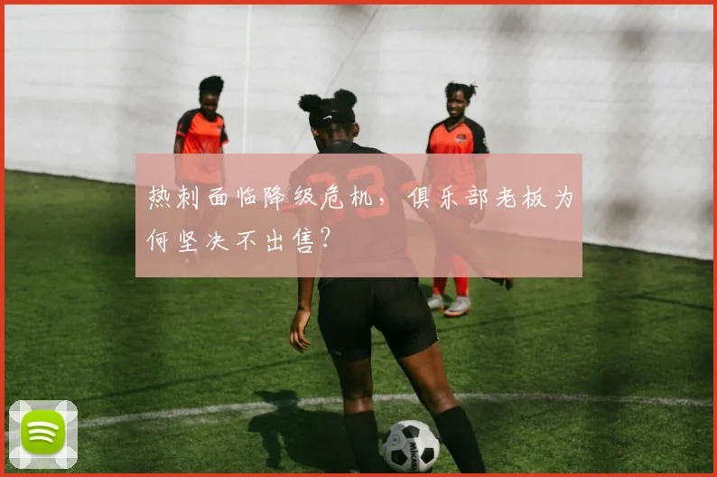 热刺面临降级危机，俱乐部老板为何坚决不出售？
