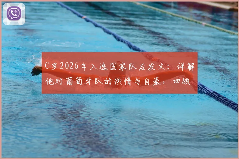 C罗2026年入选国家队后发文:详解他对葡萄牙队的热情与自豪,回顾其国家队生涯数据与贡献