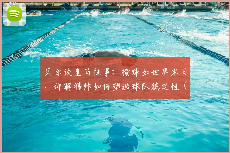 贝尔谈皇马往事：输球如世界末日，详解穆帅如何塑造球队稳定性（2026）