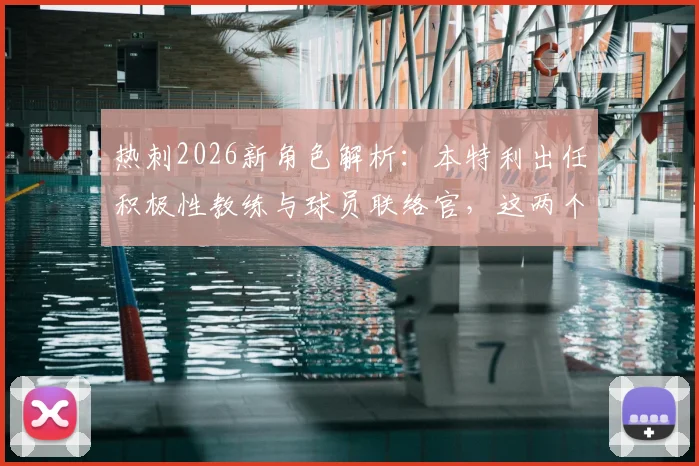 热刺2026新角色解析：本特利出任积极性教练与球员联络官，这两个岗位究竟如何影响球队？
