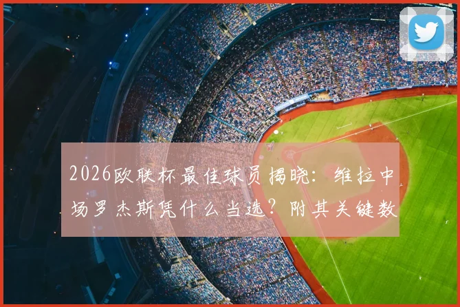2026欧联杯最佳球员揭晓:维拉中场罗杰斯凭什么当选?附其关键数据与评选深度解读